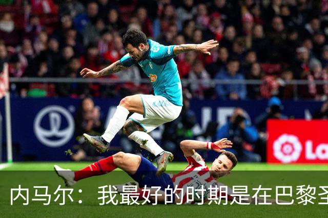 内马尔:我最好的时期是在巴黎圣日耳曼