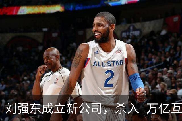 刘强东成立新公司，"杀入" 万亿互娱新市场