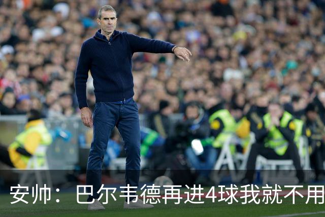 安帅：巴尔韦德再进4球我就不用撕教练证了