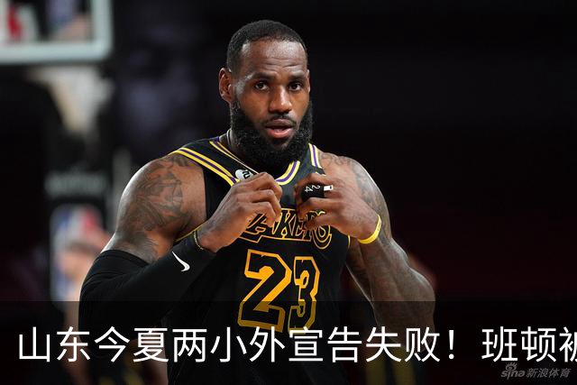 山东今夏两小外宣告失败!班顿被弃用离队倒计时,普卢默攻守全崩