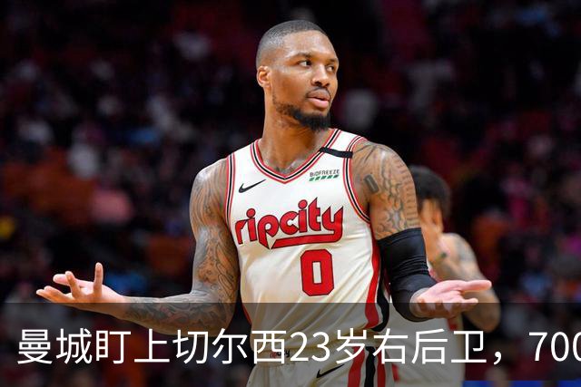 曼城盯上切尔西23岁右后卫,7000万标价已松动